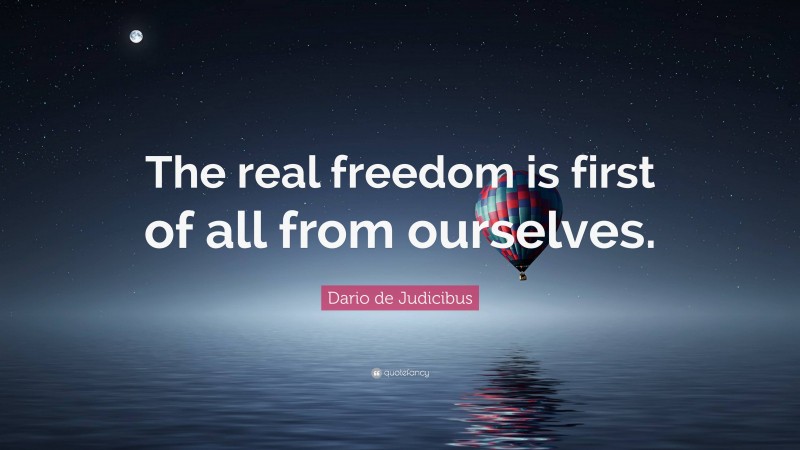 Dario de Judicibus Quote: “The real freedom is first of all from ourselves.”