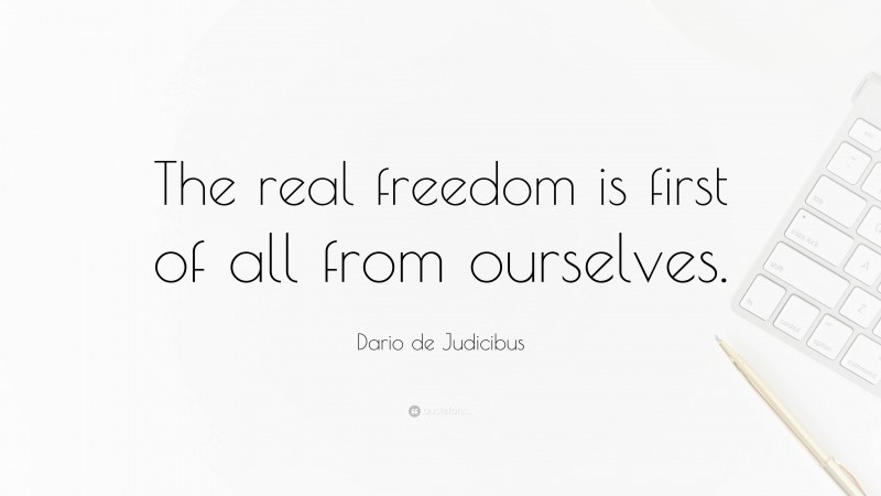 Dario de Judicibus Quote: “The real freedom is first of all from ourselves.”