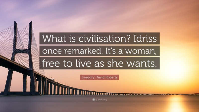 Gregory David Roberts Quote: “What is civilisation? Idriss once remarked. It’s a woman, free to live as she wants.”