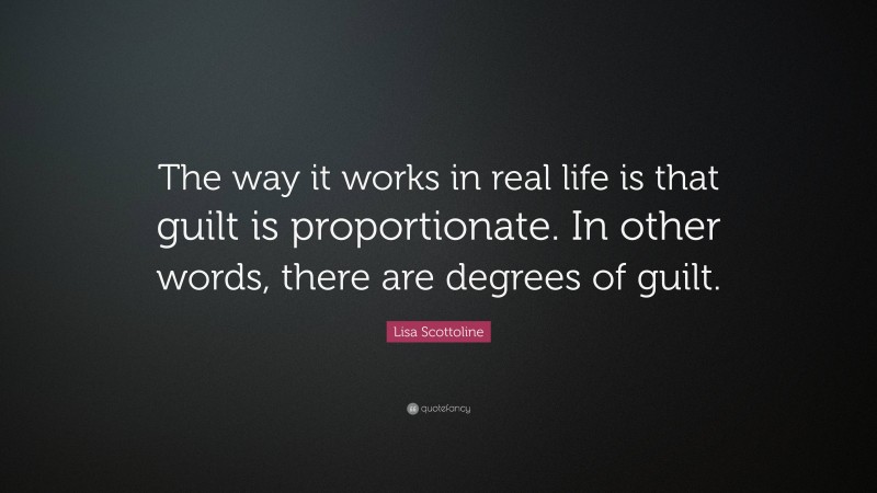 Lisa Scottoline Quote: “The way it works in real life is that guilt is proportionate. In other words, there are degrees of guilt.”
