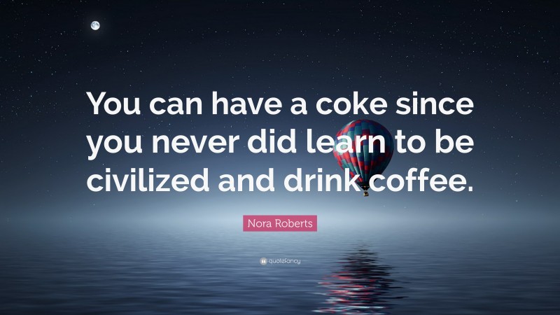 Nora Roberts Quote: “You can have a coke since you never did learn to be civilized and drink coffee.”
