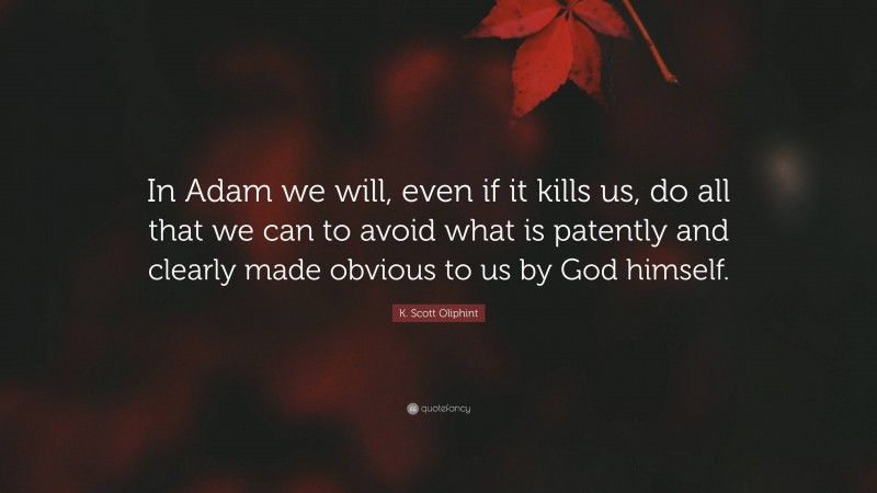 K. Scott Oliphint Quote: “In Adam we will, even if it kills us, do all that we can to avoid what is patently and clearly made obvious to us by God himself.”