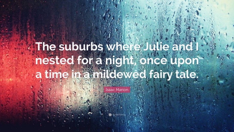 Isaac Marion Quote: “The suburbs where Julie and I nested for a night, once upon a time in a mildewed fairy tale.”