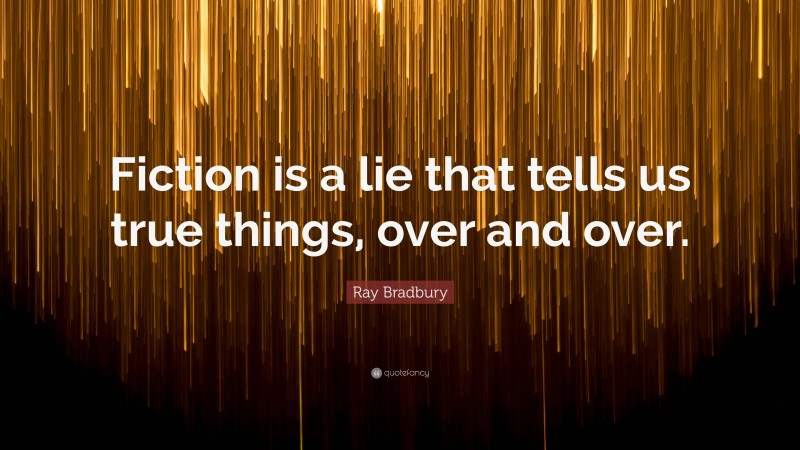 Ray Bradbury Quote: “Fiction is a lie that tells us true things, over and over.”