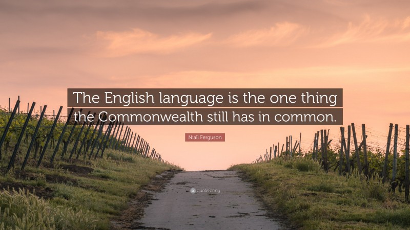 Niall Ferguson Quote: “The English language is the one thing the Commonwealth still has in common.”