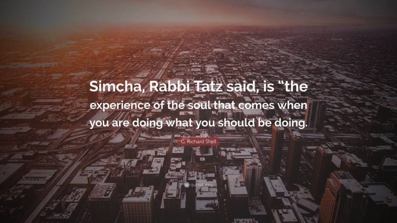 G. Richard Shell Quote: “Simcha, Rabbi Tatz said, is “the experience of the soul that comes when you are doing what you should be doing.”
