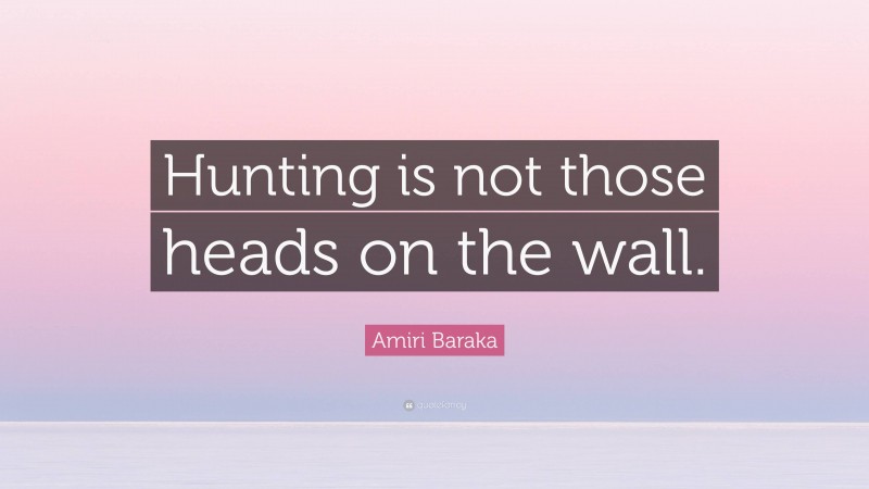 Amiri Baraka Quote: “Hunting is not those heads on the wall.”