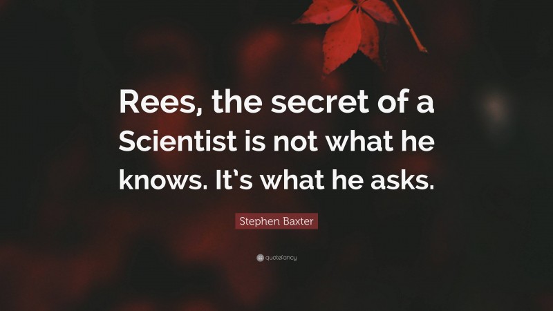 Stephen Baxter Quote: “Rees, the secret of a Scientist is not what he knows. It’s what he asks.”