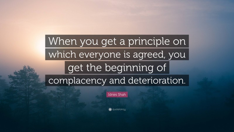 Idries Shah Quote: “When you get a principle on which everyone is agreed, you get the beginning of complacency and deterioration.”