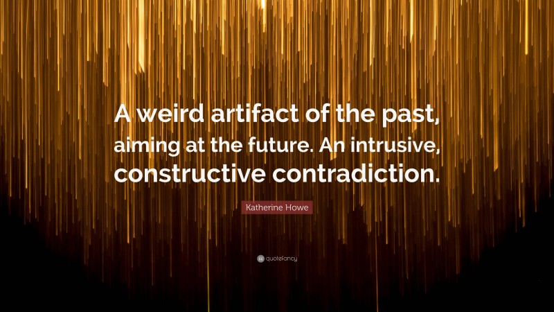 Katherine Howe Quote: “A weird artifact of the past, aiming at the future. An intrusive, constructive contradiction.”