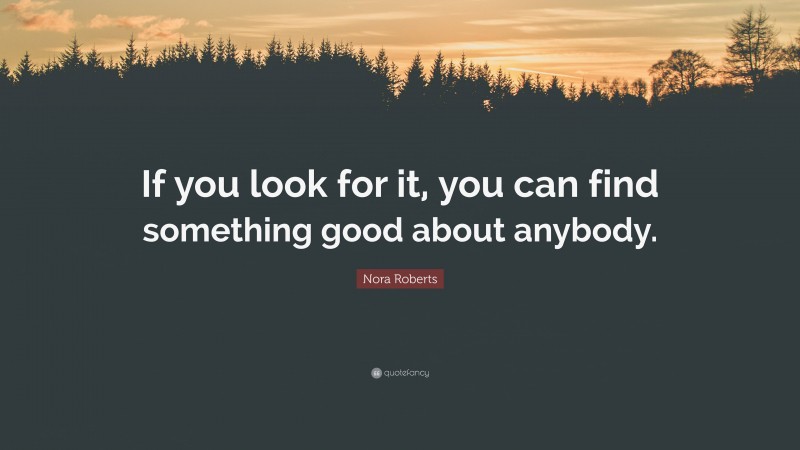 Nora Roberts Quote: “If you look for it, you can find something good about anybody.”