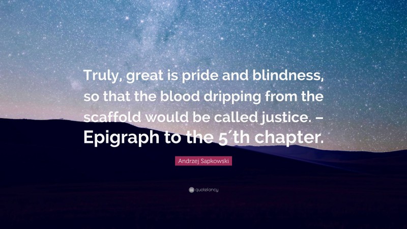 Andrzej Sapkowski Quote: “Truly, great is pride and blindness, so that the blood dripping from the scaffold would be called justice. – Epigraph to the 5′th chapter.”