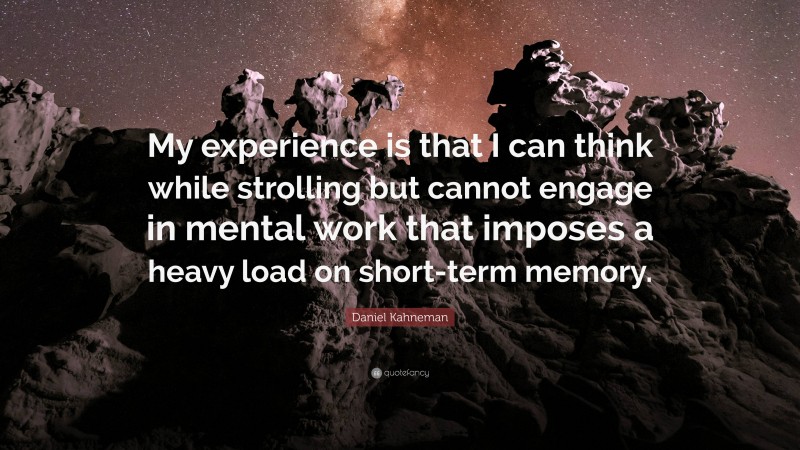 Daniel Kahneman Quote: “My experience is that I can think while strolling but cannot engage in mental work that imposes a heavy load on short-term memory.”