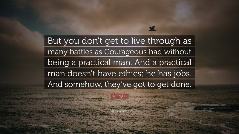 Sam Sykes Quote: “But you don’t get to live through as many battles as Courageous had without being a practical man. And a practical man doesn’t have ethics; he has jobs. And somehow, they’ve got to get done.”