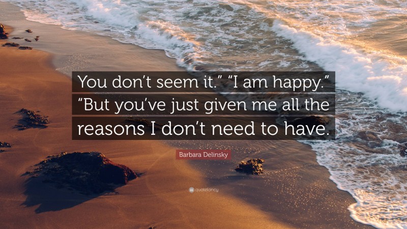 Barbara Delinsky Quote: “You don’t seem it.” “I am happy.” “But you’ve just given me all the reasons I don’t need to have.”