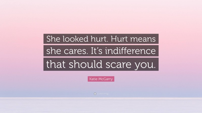 Katie McGarry Quote: “She looked hurt. Hurt means she cares. It’s indifference that should scare you.”