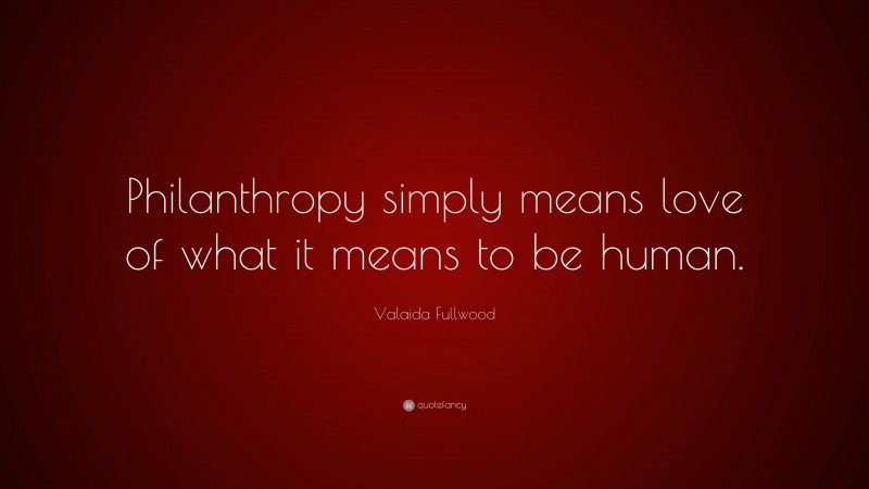 Valaida Fullwood Quote: “Philanthropy simply means love of what it means to be human.”