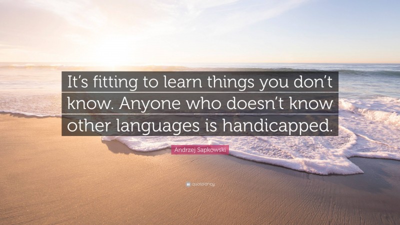 Andrzej Sapkowski Quote: “It’s fitting to learn things you don’t know. Anyone who doesn’t know other languages is handicapped.”