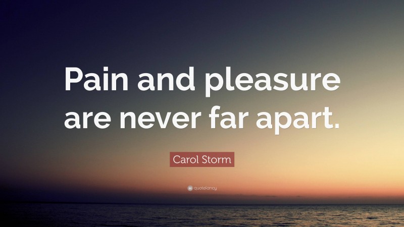 Carol Storm Quote: “Pain and pleasure are never far apart.”