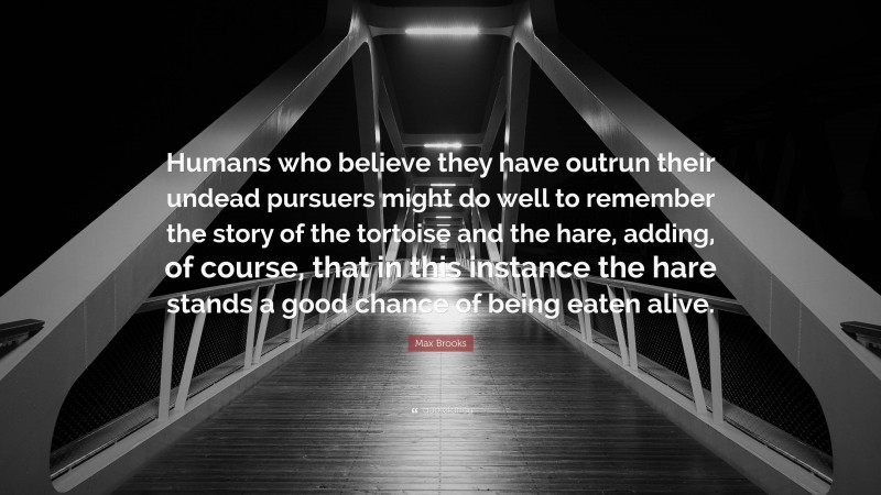 Max Brooks Quote: “Humans who believe they have outrun their undead pursuers might do well to remember the story of the tortoise and the hare, adding, of course, that in this instance the hare stands a good chance of being eaten alive.”