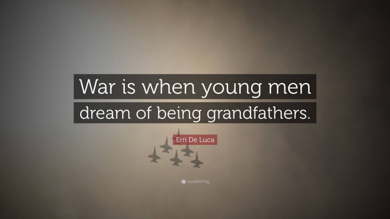 Erri De Luca Quote: “War is when young men dream of being grandfathers.”