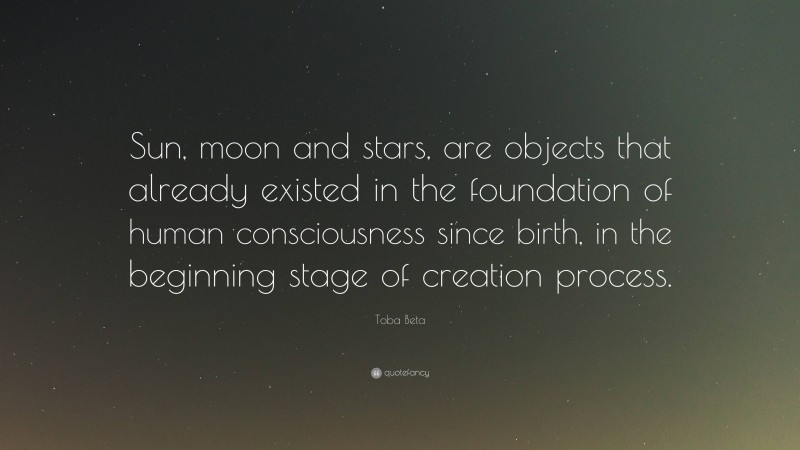Toba Beta Quote: “Sun, moon and stars, are objects that already existed in the foundation of human consciousness since birth, in the beginning stage of creation process.”