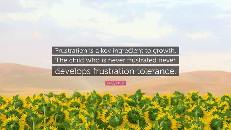 Henry Cloud Quote: “Frustration is a key ingredient to growth. The child who is never frustrated never develops frustration tolerance.”