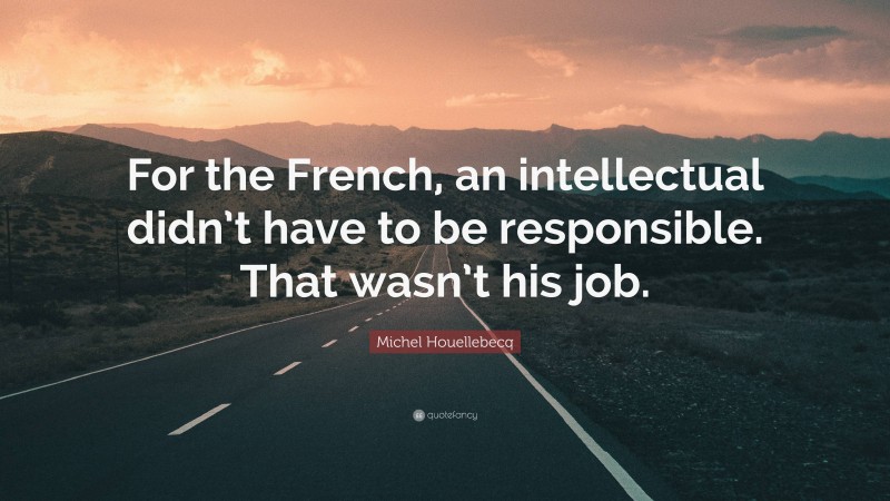 Michel Houellebecq Quote: “For the French, an intellectual didn’t have to be responsible. That wasn’t his job.”
