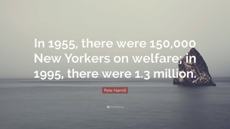 Pete Hamill Quote: “In 1955, there were 150,000 New Yorkers on welfare; in 1995, there were 1.3 million.”