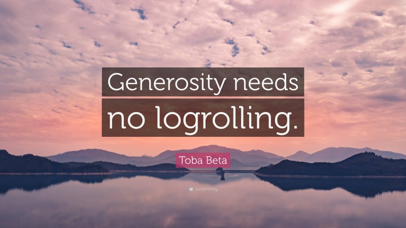 Toba Beta Quote: “Generosity needs no logrolling.”