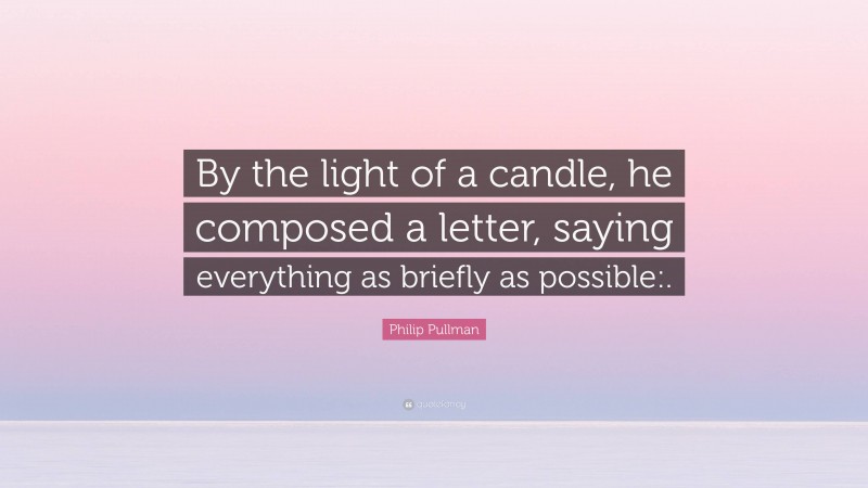 Philip Pullman Quote: “By the light of a candle, he composed a letter, saying everything as briefly as possible:.”