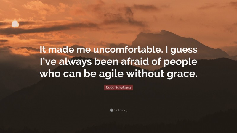 Budd Schulberg Quote: “It made me uncomfortable. I guess I’ve always been afraid of people who can be agile without grace.”