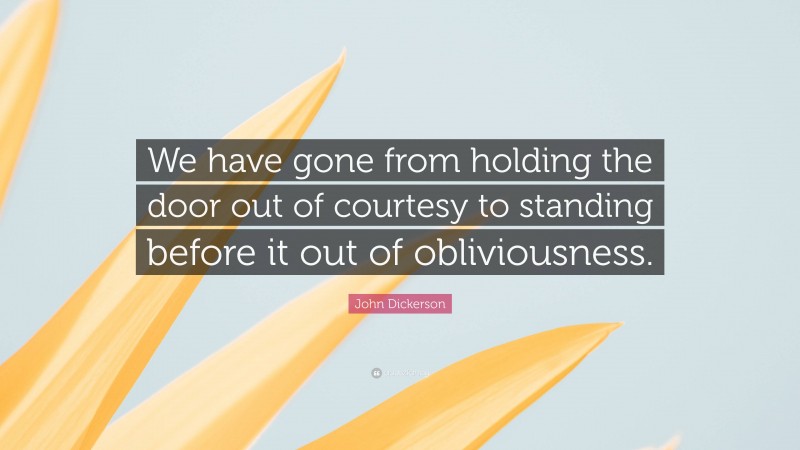 John Dickerson Quote: “We have gone from holding the door out of courtesy to standing before it out of obliviousness.”