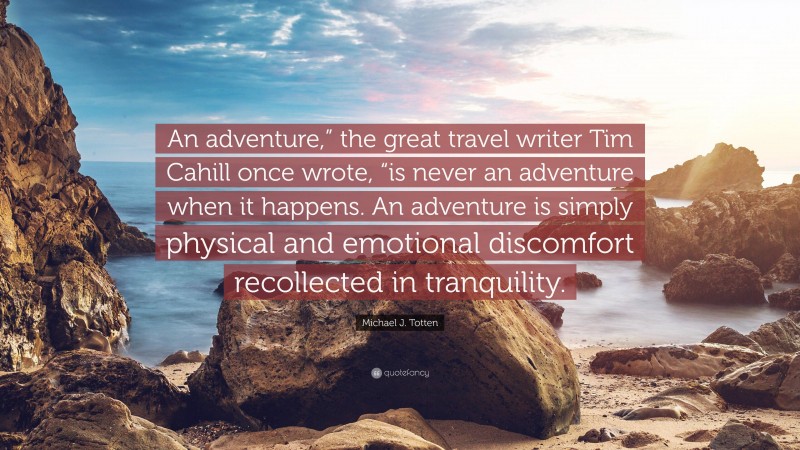 Michael J. Totten Quote: “An adventure,” the great travel writer Tim Cahill once wrote, “is never an adventure when it happens. An adventure is simply physical and emotional discomfort recollected in tranquility.”