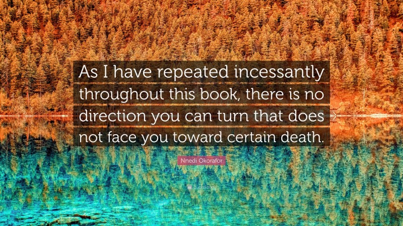 Nnedi Okorafor Quote: “As I have repeated incessantly throughout this book, there is no direction you can turn that does not face you toward certain death.”