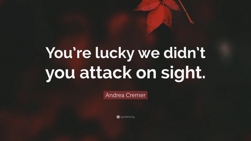 Andrea Cremer Quote: “You’re lucky we didn’t you attack on sight.”