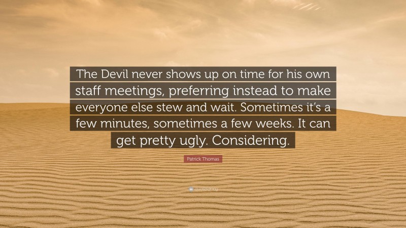 Patrick Thomas Quote: “The Devil never shows up on time for his own staff meetings, preferring instead to make everyone else stew and wait. Sometimes it’s a few minutes, sometimes a few weeks. It can get pretty ugly. Considering.”