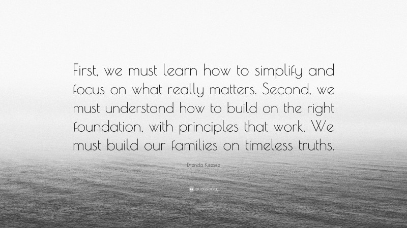 Drenda Keesee Quote: “First, we must learn how to simplify and focus on what really matters. Second, we must understand how to build on the right foundation, with principles that work. We must build our families on timeless truths.”