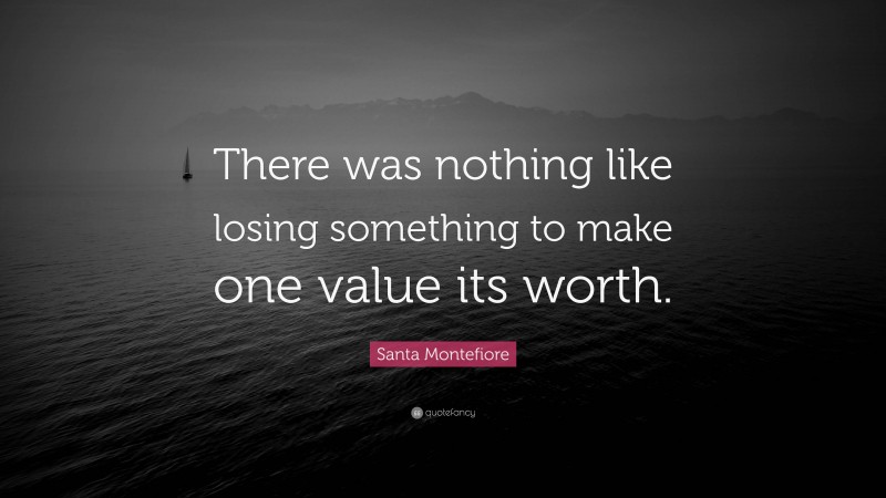 Santa Montefiore Quote: “There was nothing like losing something to make one value its worth.”