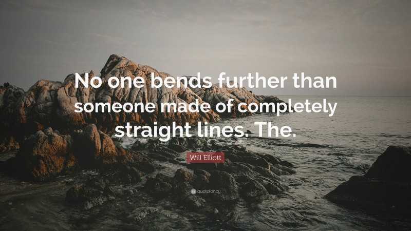 Will Elliott Quote: “No one bends further than someone made of completely straight lines. The.”