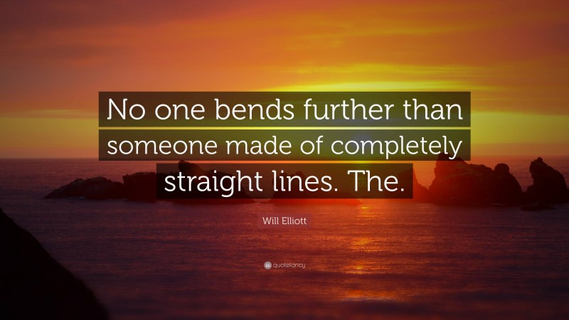 Will Elliott Quote: “No one bends further than someone made of completely straight lines. The.”