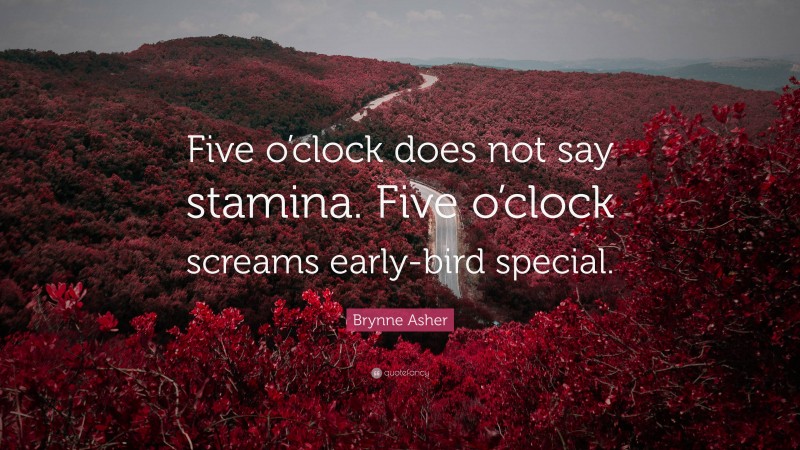 Brynne Asher Quote: “Five o’clock does not say stamina. Five o’clock screams early-bird special.”