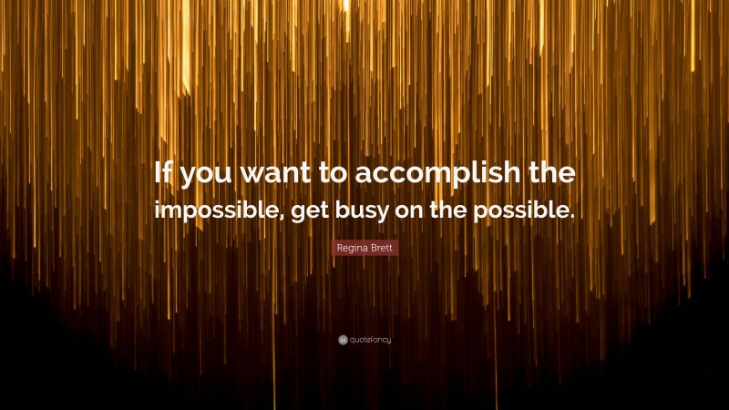 Regina Brett Quote: “If you want to accomplish the impossible, get busy on the possible.”