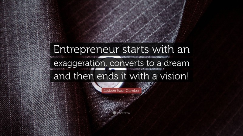 Jasleen Kaur Gumber Quote: “Entrepreneur starts with an exaggeration, converts to a dream and then ends it with a vision!”