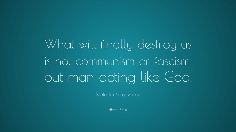 Malcolm Muggeridge Quote: “What will finally destroy us is not communism or fascism, but man acting like God.”
