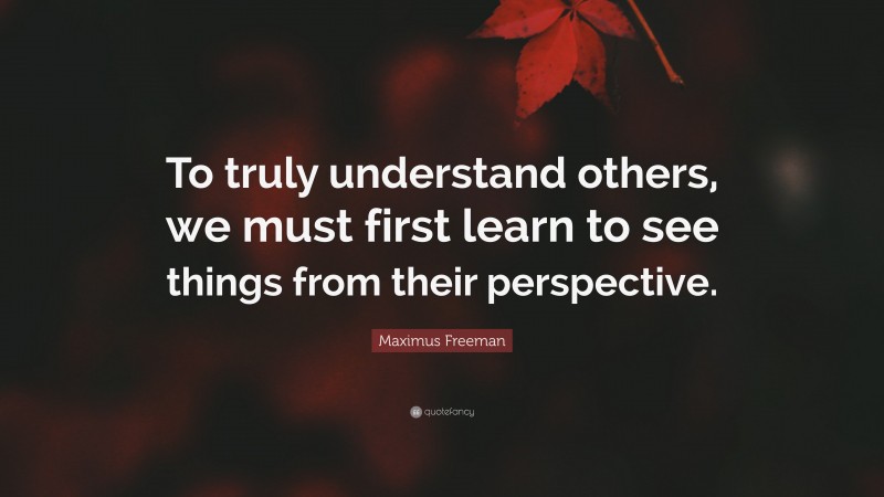 Maximus Freeman Quote: “To truly understand others, we must first learn to see things from their perspective.”