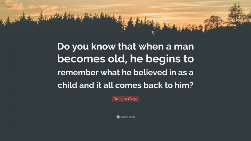 Douglas Clegg Quote: “Do you know that when a man becomes old, he begins to remember what he believed in as a child and it all comes back to him?”