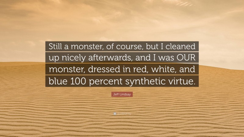 Jeff Lindsay Quote: “Still a monster, of course, but I cleaned up nicely afterwards, and I was OUR monster, dressed in red, white, and blue 100 percent synthetic virtue.”