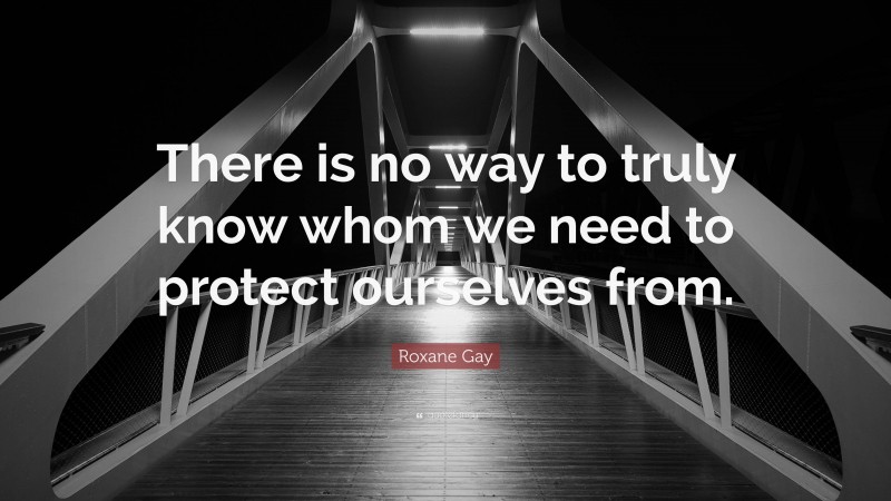 Roxane Gay Quote: “There is no way to truly know whom we need to protect ourselves from.”