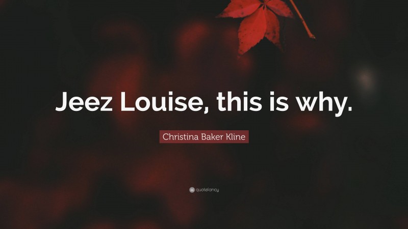 Christina Baker Kline Quote: “Jeez Louise, this is why.”